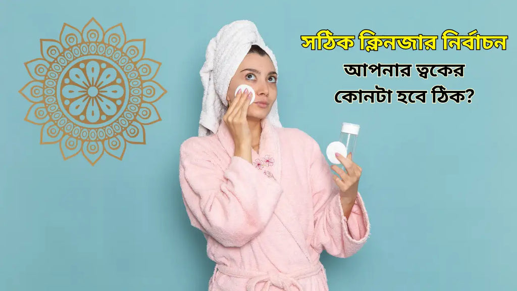 সঠিক ক্লিনজার নির্বাচন: আপনার ত্বকের কোনটা হবে ঠিক?
